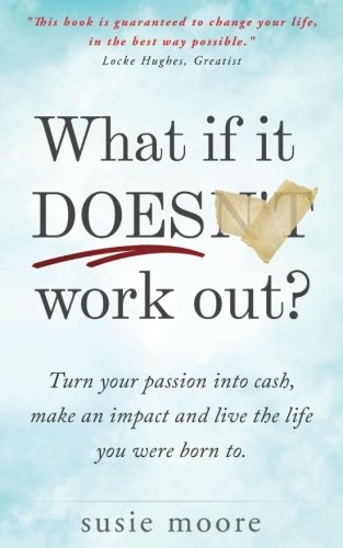 What If It Does Work Out?: Turn your passion into cash, make an impact in the world and live the life you were born to. by Susie Moore