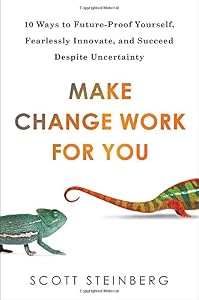 Make Change Work for You: 10 Ways to Future-Proof Yourself, Fearlessly Innovate, and Succeed Despite Uncer tainty by Scott Steinberg