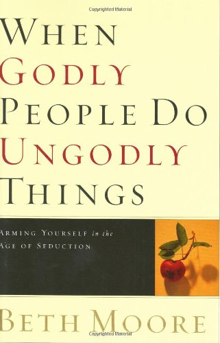 When Godly People Do Ungodly Things: Arming Yourself in the Age of Seduction by Beth Moore