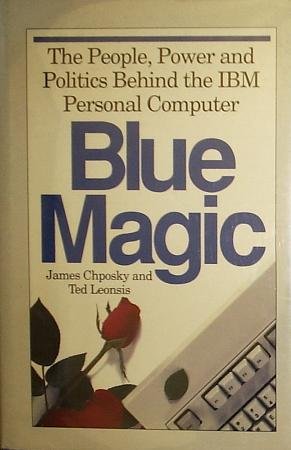 Blue Magic: The People, Power and Politics Behind the IBM Personal Computer by James Chposky