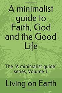 A minimalist guide to Faith, God and the Good Life: The "A minimalist guide" series, Volume 1