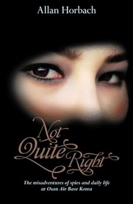 Not Quite Right: The misadventures of spies and daily life at Osan Air Base Korea