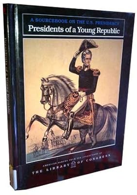 Presidents of a Young Republic: A Sourcebook on the U.S. Presidency (American Albums from the Collections of the Library of Congress)