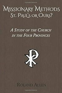 Missionary Methods: St. Paul's or Ours? A Study of the Church in the Four Provinces by Roland Allen