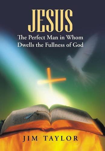 Jesus The Perfect Man in Whom Dwells the Fullness of God by Jim Taylor