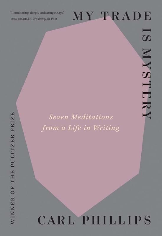 My Trade Is Mystery: Seven Meditations from a Life in Writing by Carl Phillips