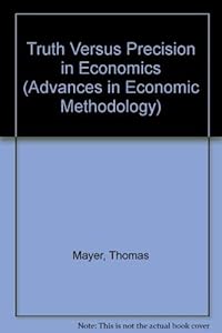 Truth versus precision in economics (Advances in Economic Methodology series) by Thomas Mayer