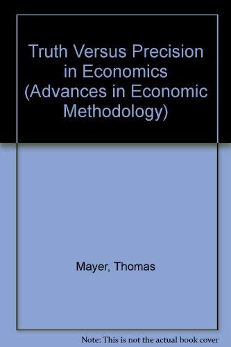 Truth versus precision in economics (Advances in Economic Methodology series) by Thomas Mayer