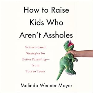 How to Raise Kids Who Aren't Assholes: Science-Based Strategies for Better Parenting - from Tots to Teens by Melinda Wenner Moyer