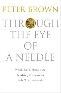 Through the Eye of a Needle: Wealth, the Fall of Rome, and the Making of Christianity in the West, 350-550 AD