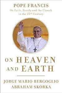 On Heaven and Earth: Pope Francis on Faith, Family, and the Church in the Twenty-First Century by Jorge Mario Bergoglio