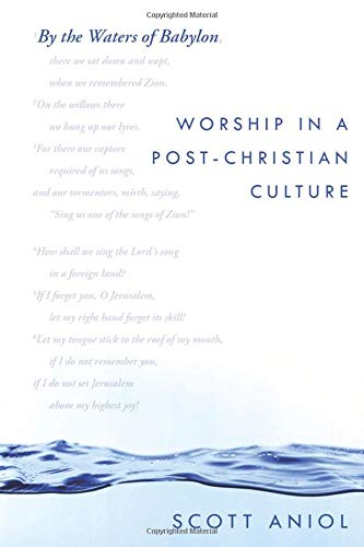 By the Waters of Babylon: Worship in a Post-Christian Culture by Scott Aniol