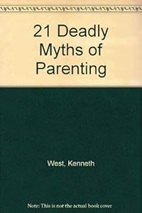The Twenty-One Deadly Myths of Parenting and 21 Creative Alternatives by Kenneth West