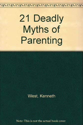 The Twenty-One Deadly Myths of Parenting and 21 Creative Alternatives by Kenneth West