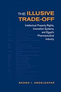 The Illusive Trade-off: Intellectual Property Rights, Innovation Systems, and Egypt's Pharmaceutical Industry (Studies in Comparative Political Economy and Public Policy) by Basma Abdelgafar