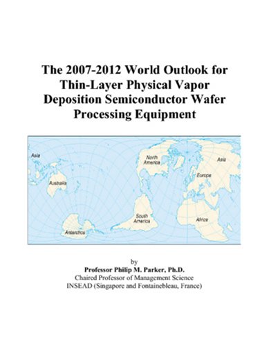 The 2007-2012 World Outlook for Thin-Layer Physical Vapor Deposition Semiconductor Wafer Processing Equipment by Philip M. Parker