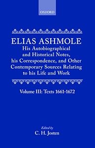 Elias Ashmole: His Autobiographical and Historical Notes, his Correspondence, and Other Contemporary Sources Relating to his Life and Work, Vol. 3: Texts 1661-1672