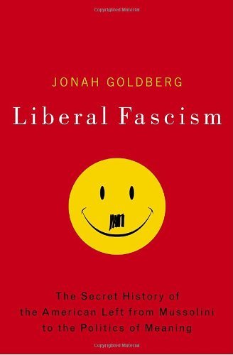 Liberal Fascism: The Secret History of the American Left, From Mussolini to the Politics of Meaning by Jonah Goldberg