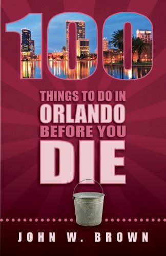 100 Things to Do in Orlando Before You Die by John W. Brown