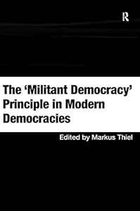 The 'Militant Democracy' Principle in Modern Democracies by Markus Thiel
