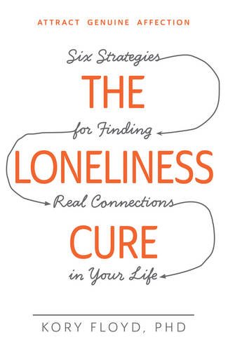 The Loneliness Cure: Six Strategies for Finding Real Connections in Your Life by Kory Floyd
