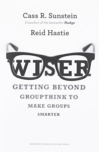 Wiser: Getting Beyond Groupthink to Make Groups Smarter by Cass R. Sunstein