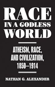 Race in a Godless World: Atheism, Race, and Civilization, 1850–1914 by Nathan Alexander