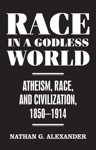 Race in a Godless World: Atheism, Race, and Civilization, 1850–1914 by Nathan Alexander