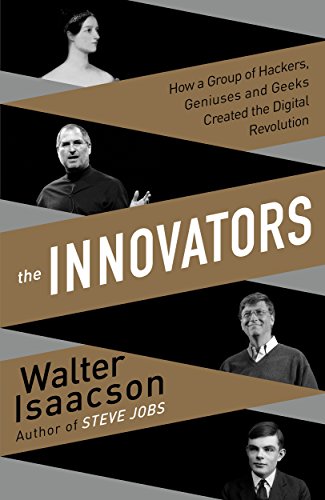 The Innovators: How a Group of Inventors, Hackers, Geniuses, and Geeks Created the Digital Revolution by Walter Isaacson