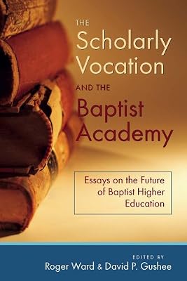 The Scholarly Vocation and the Baptist Academy: Essays on the Future of Baptist Higher Education (Baptists)