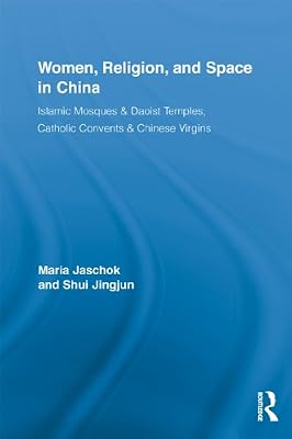 Women, Religion, and Space in China: Islamic Mosques & Daoist Temples, Catholic Convents & Chinese Virgins (Routledge International Studies of Women and Place)