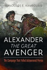 Alexander the Great Avenger: The Campaign that Felled Achaemenid Persia by Manousos E Kambouris