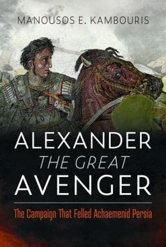 Alexander the Great Avenger: The Campaign that Felled Achaemenid Persia by Manousos E Kambouris