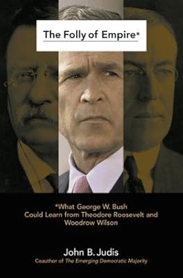 The Folly of Empire: What George W. Bush Could Learn from Theodore Roosevelt and Woodrow Wilson