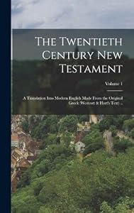 The Twentieth Century New Testament: A Translation Into Modern English Made From the Original Greek (Westcott & Hort's Text) ..; Volume 1