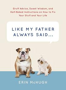 Like My Father Always Said...: Gruff Advice, Sweet Wisdom, and Half-Baked Instructions on How to Fix Your Stuff and Your Life