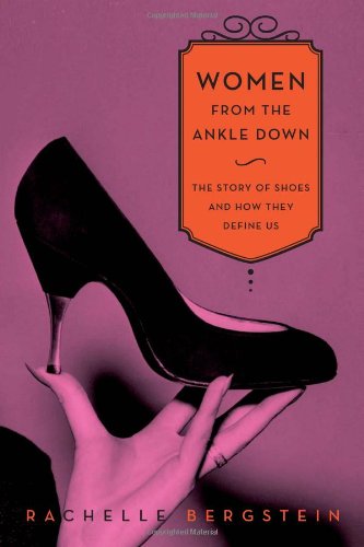 Women from the Ankle Down: The Story of Shoes and How They Define Us by Rachelle Bergstein