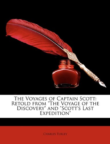 The Voyages of Captain Scott: Retold from the Voyage of the Discovery and Scott's Last Expedition by Charles Turley
