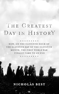 The Greatest Day in History: How, on the Eleventh Hour of the Eleventh Day of the Eleventh Month, the First World War Finally Came to an End