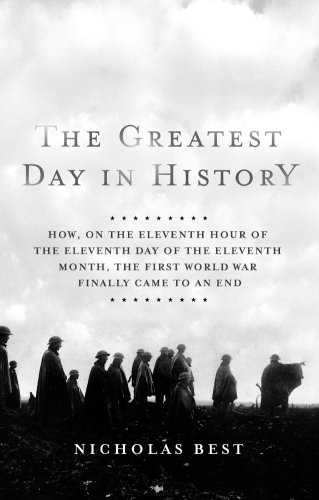 The Greatest Day in History: How, on the Eleventh Hour of the Eleventh Day of the Eleventh Month, the First World War Finally Came to an End by Nicholas Best
