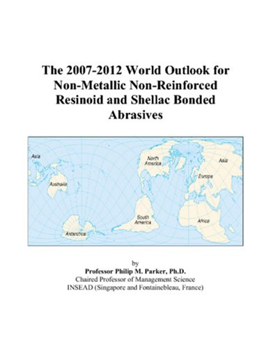 The 2007-2012 World Outlook for Non-Metallic Non-Reinforced Resinoid and Shellac Bonded Abrasives by Philip M. Parker