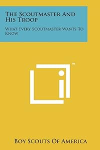 The Scoutmaster And His Troop: What Every Scoutmaster Wants To Know