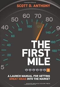 The First Mile: A Launch Manual for Getting Great Ideas into the Market by Scott D. Anthony
