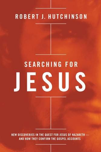 Searching for Jesus: New Discoveries in the Quest for Jesus of Nazareth---and How They Confirm the Gospel Accounts by Robert J Hutchinson