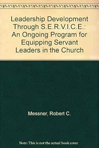 Leadership Development Through S.E.R.V.I.C.E.: An Ongoing Program for Equipping Servant Leaders in the Church by Robert C. Messner