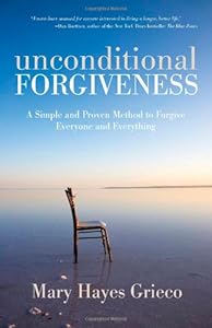 Unconditional Forgiveness: A Simple and Proven Method to Forgive Everyone and Everything