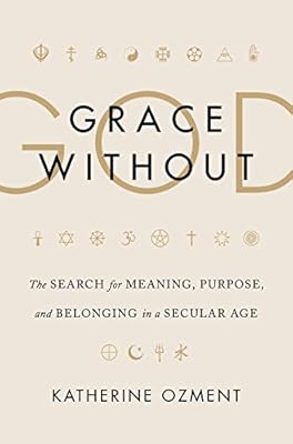 Grace Without God: The Search for Meaning, Purpose, and Belonging in a Secular Age