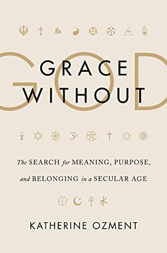 Grace Without God: The Search for Meaning, Purpose, and Belonging in a Secular Age by Katherine Ozment