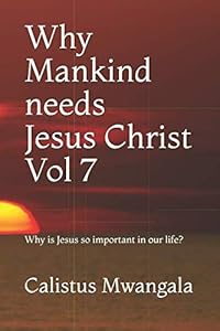 Why Mankind needs Jesus Christ Vol 7: Why is Jesus so important in our life? by Calistus Mwangala