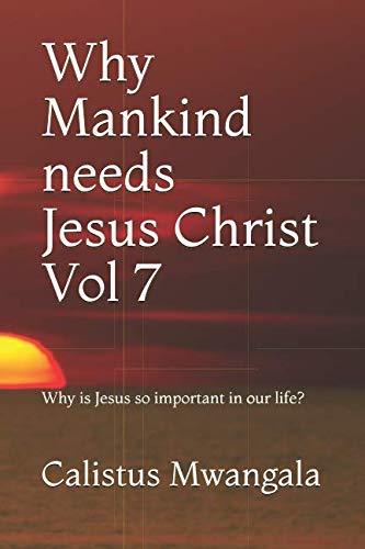 Why Mankind needs Jesus Christ Vol 7: Why is Jesus so important in our life? by Calistus Mwangala